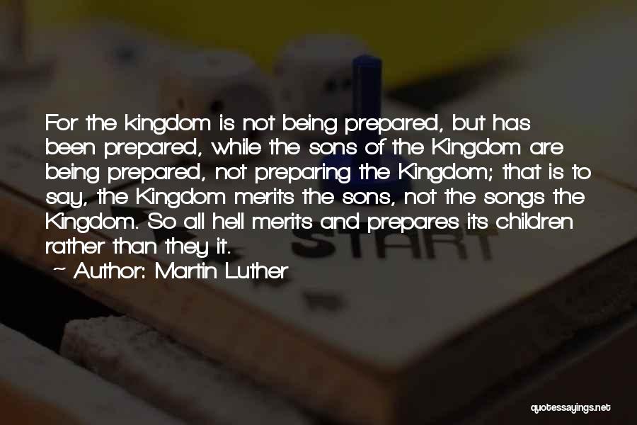 Martin Luther Quotes: For The Kingdom Is Not Being Prepared, But Has Been Prepared, While The Sons Of The Kingdom Are Being Prepared,