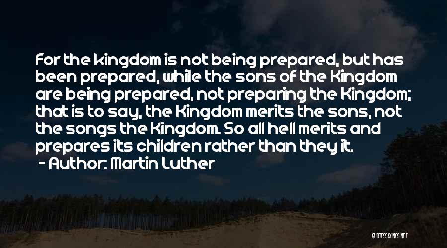 Martin Luther Quotes: For The Kingdom Is Not Being Prepared, But Has Been Prepared, While The Sons Of The Kingdom Are Being Prepared,