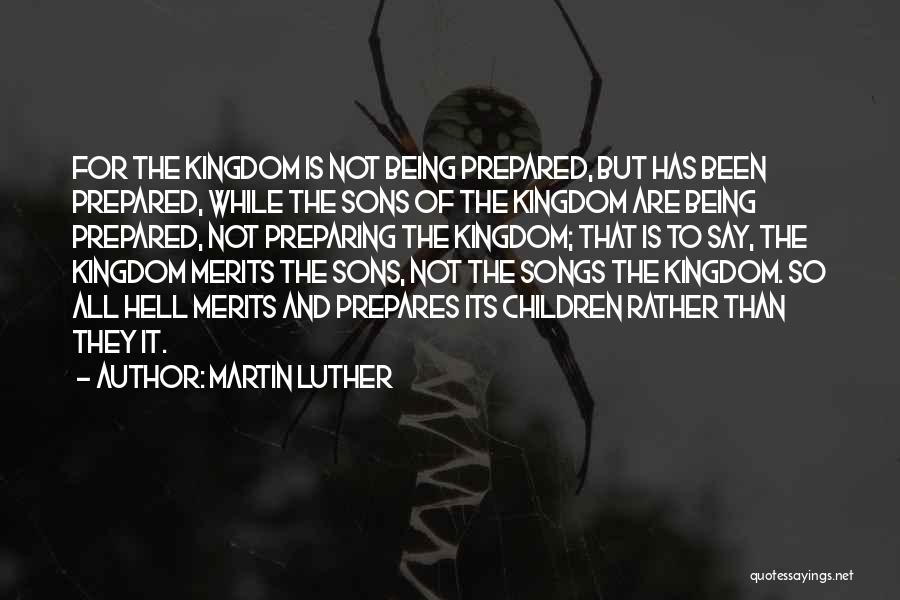 Martin Luther Quotes: For The Kingdom Is Not Being Prepared, But Has Been Prepared, While The Sons Of The Kingdom Are Being Prepared,