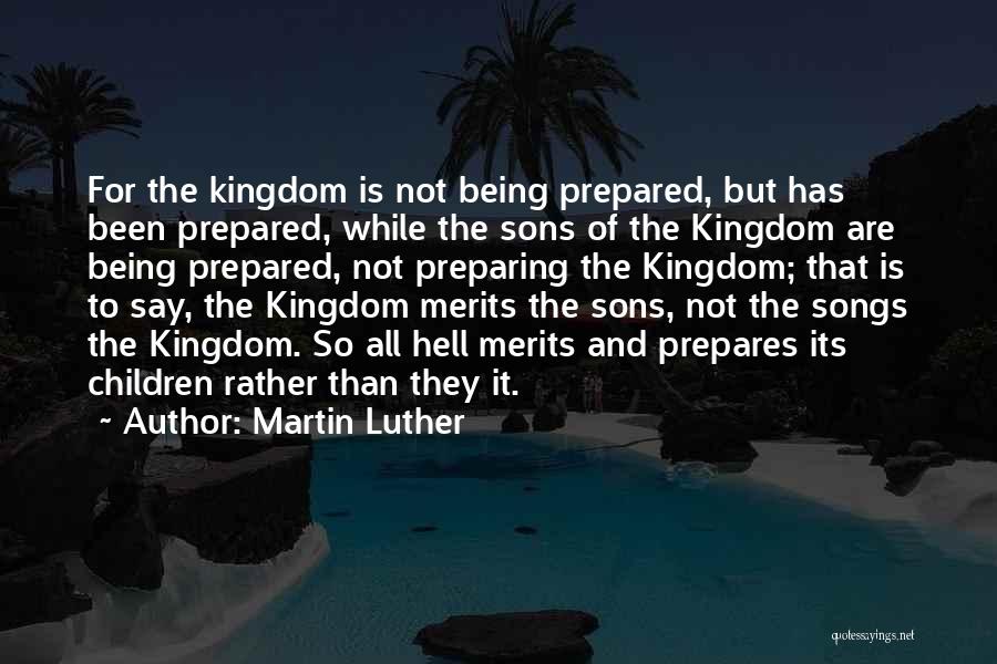 Martin Luther Quotes: For The Kingdom Is Not Being Prepared, But Has Been Prepared, While The Sons Of The Kingdom Are Being Prepared,