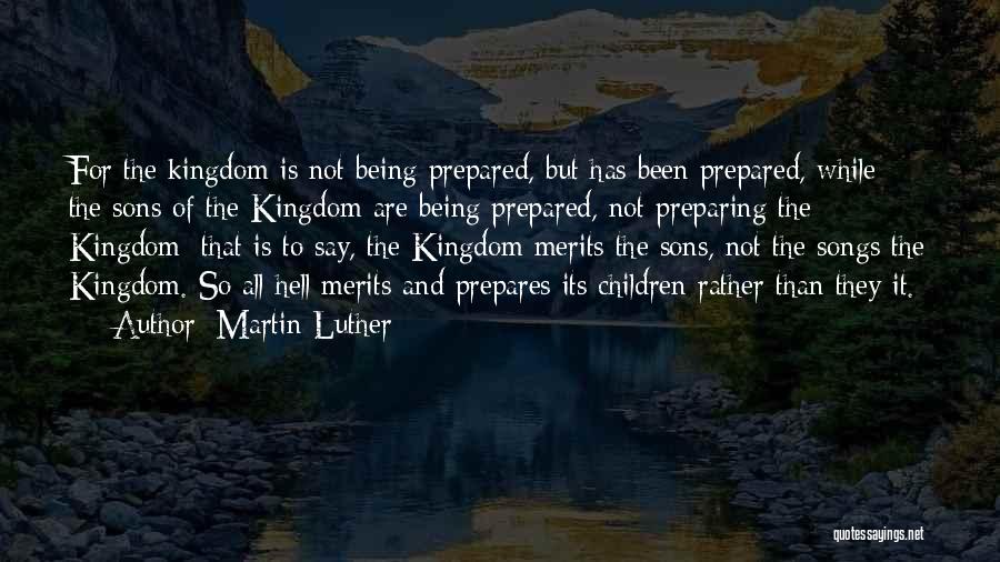 Martin Luther Quotes: For The Kingdom Is Not Being Prepared, But Has Been Prepared, While The Sons Of The Kingdom Are Being Prepared,