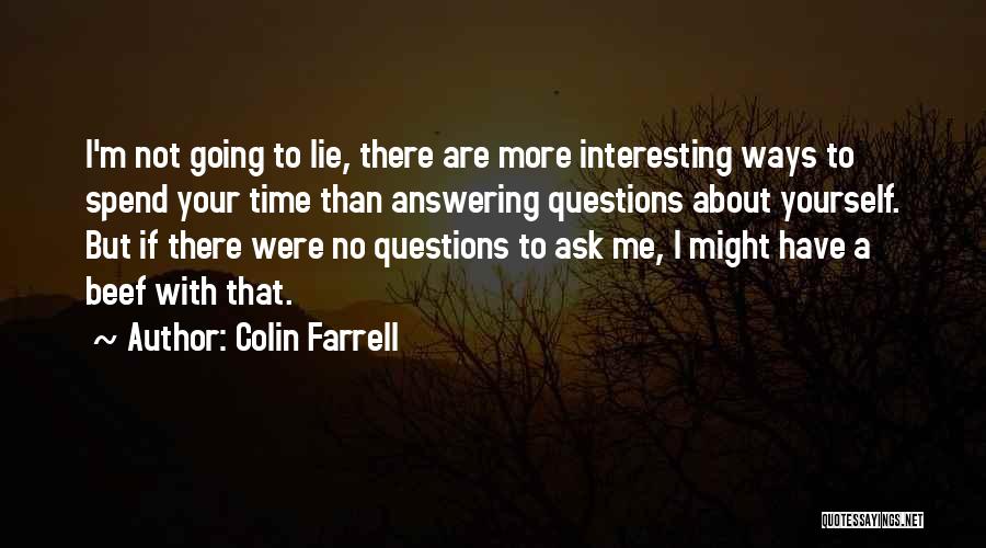 Colin Farrell Quotes: I'm Not Going To Lie, There Are More Interesting Ways To Spend Your Time Than Answering Questions About Yourself. But