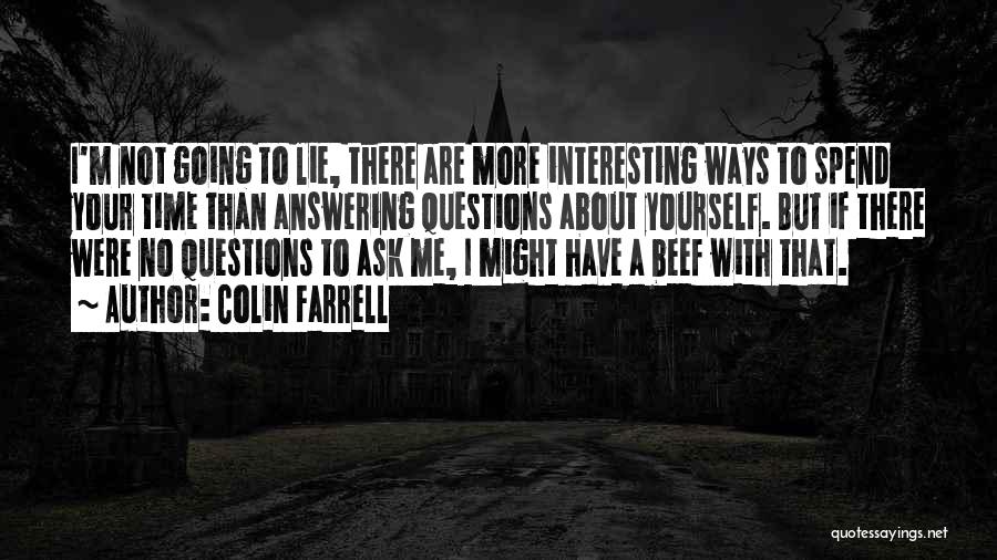 Colin Farrell Quotes: I'm Not Going To Lie, There Are More Interesting Ways To Spend Your Time Than Answering Questions About Yourself. But