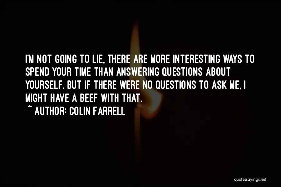 Colin Farrell Quotes: I'm Not Going To Lie, There Are More Interesting Ways To Spend Your Time Than Answering Questions About Yourself. But