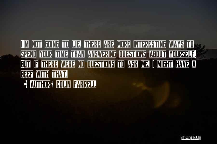 Colin Farrell Quotes: I'm Not Going To Lie, There Are More Interesting Ways To Spend Your Time Than Answering Questions About Yourself. But