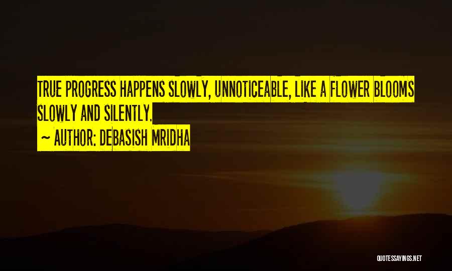 Debasish Mridha Quotes: True Progress Happens Slowly, Unnoticeable, Like A Flower Blooms Slowly And Silently.