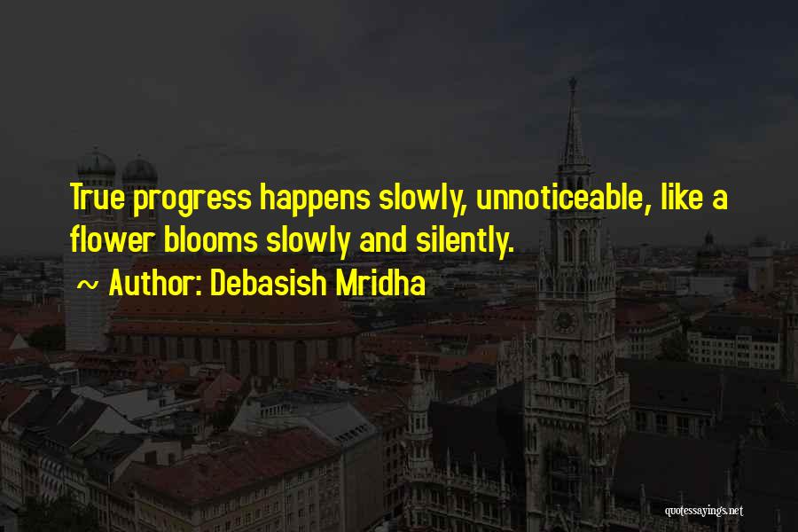 Debasish Mridha Quotes: True Progress Happens Slowly, Unnoticeable, Like A Flower Blooms Slowly And Silently.