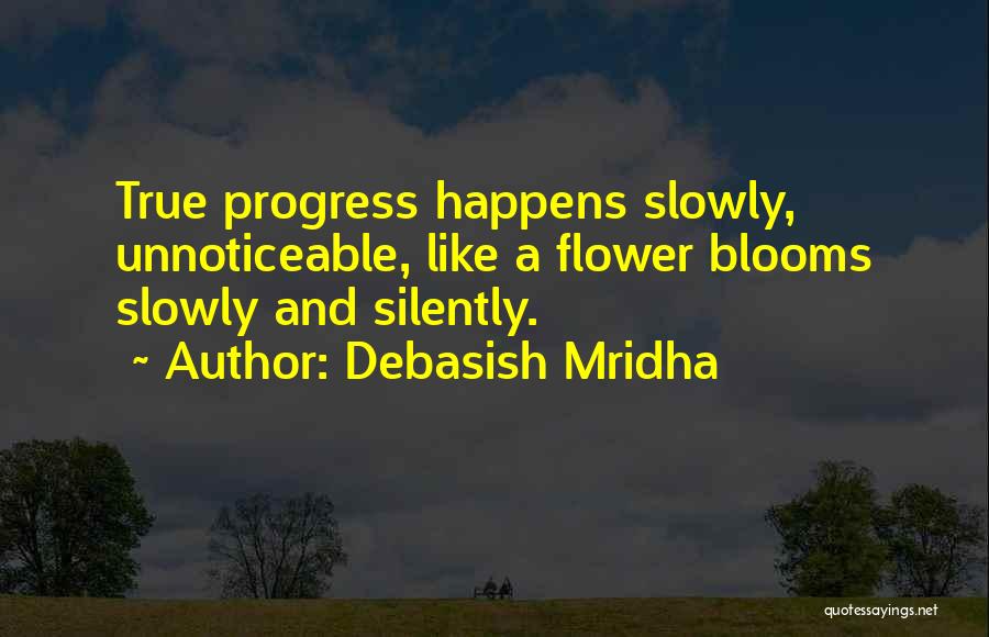 Debasish Mridha Quotes: True Progress Happens Slowly, Unnoticeable, Like A Flower Blooms Slowly And Silently.