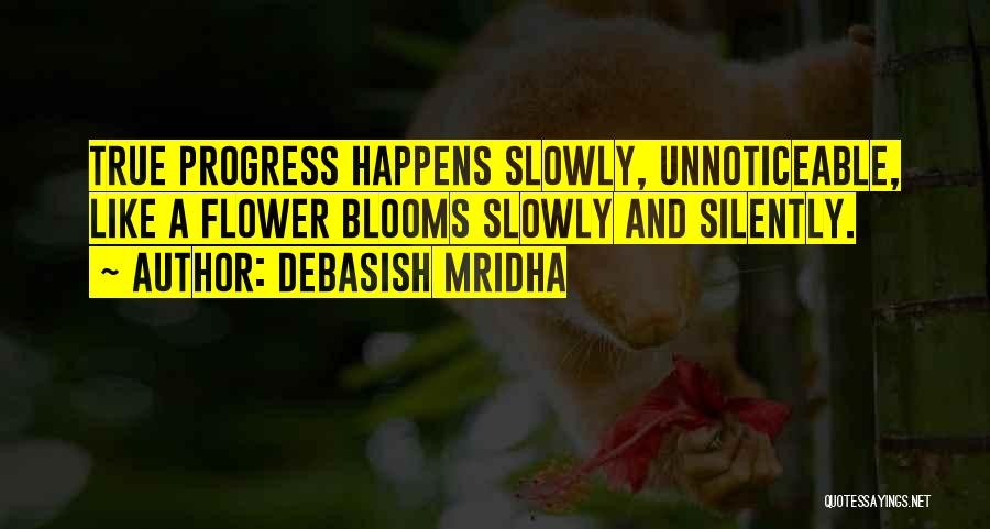 Debasish Mridha Quotes: True Progress Happens Slowly, Unnoticeable, Like A Flower Blooms Slowly And Silently.