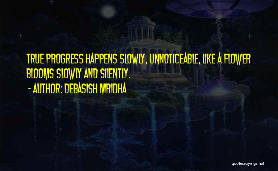 Debasish Mridha Quotes: True Progress Happens Slowly, Unnoticeable, Like A Flower Blooms Slowly And Silently.