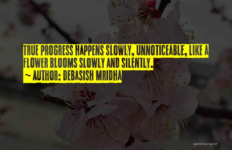 Debasish Mridha Quotes: True Progress Happens Slowly, Unnoticeable, Like A Flower Blooms Slowly And Silently.