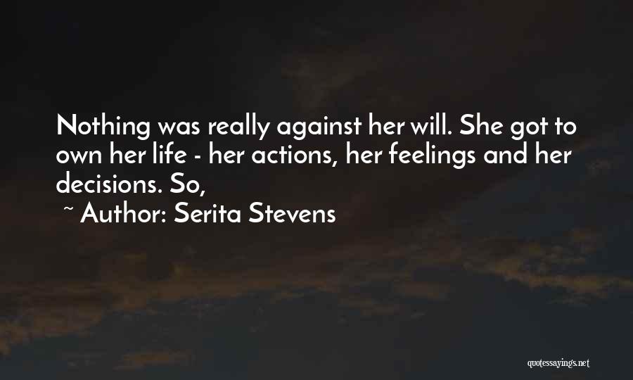 Serita Stevens Quotes: Nothing Was Really Against Her Will. She Got To Own Her Life - Her Actions, Her Feelings And Her Decisions.