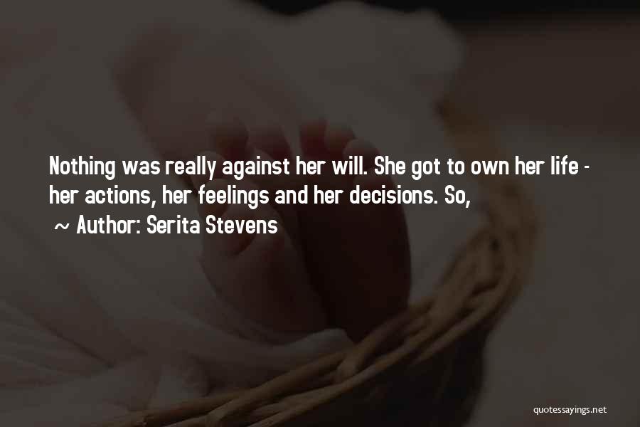 Serita Stevens Quotes: Nothing Was Really Against Her Will. She Got To Own Her Life - Her Actions, Her Feelings And Her Decisions.