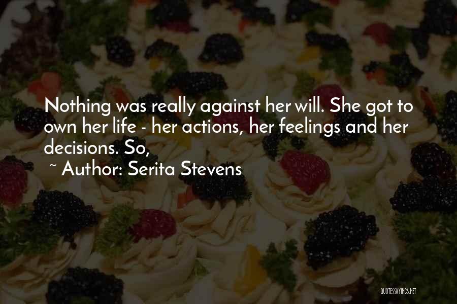 Serita Stevens Quotes: Nothing Was Really Against Her Will. She Got To Own Her Life - Her Actions, Her Feelings And Her Decisions.