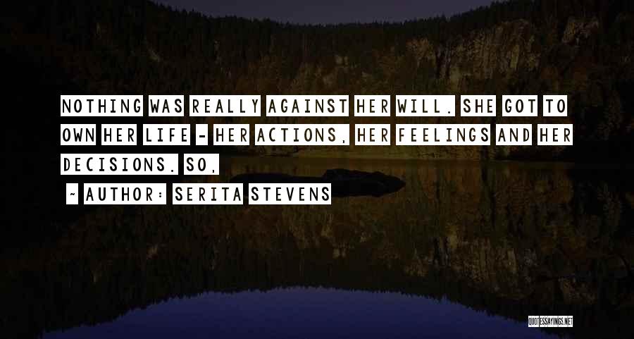 Serita Stevens Quotes: Nothing Was Really Against Her Will. She Got To Own Her Life - Her Actions, Her Feelings And Her Decisions.