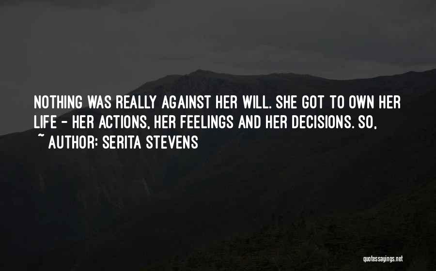 Serita Stevens Quotes: Nothing Was Really Against Her Will. She Got To Own Her Life - Her Actions, Her Feelings And Her Decisions.