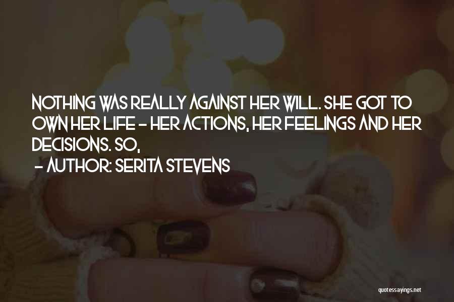 Serita Stevens Quotes: Nothing Was Really Against Her Will. She Got To Own Her Life - Her Actions, Her Feelings And Her Decisions.