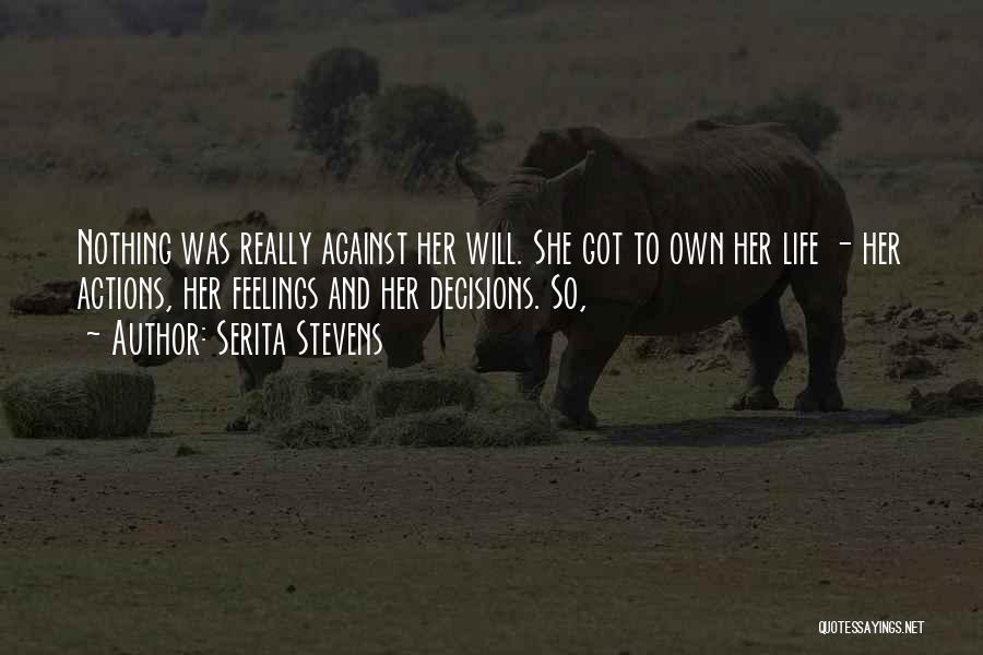 Serita Stevens Quotes: Nothing Was Really Against Her Will. She Got To Own Her Life - Her Actions, Her Feelings And Her Decisions.