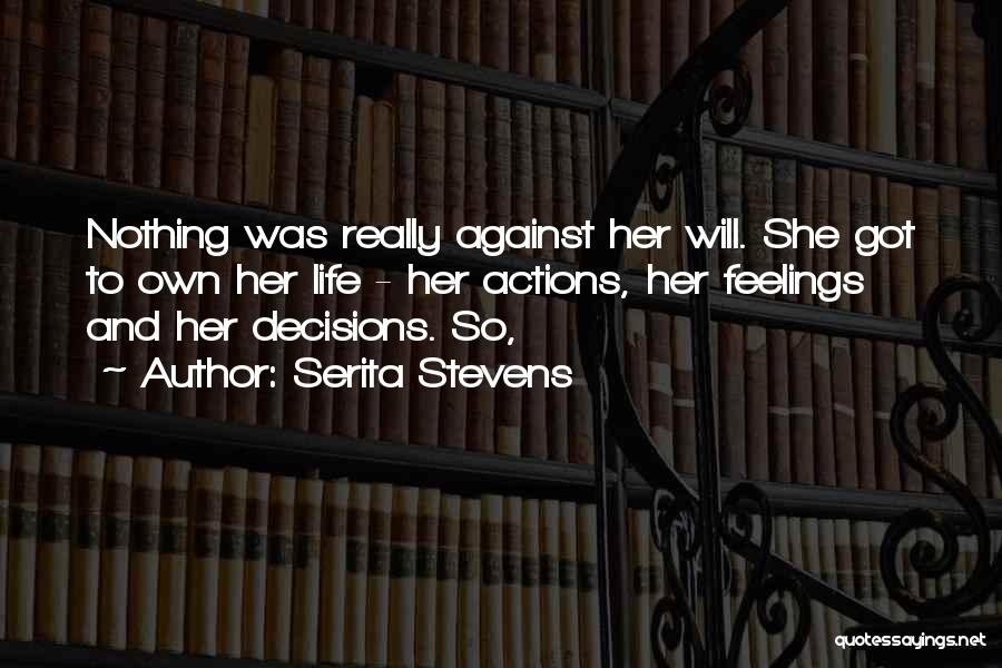 Serita Stevens Quotes: Nothing Was Really Against Her Will. She Got To Own Her Life - Her Actions, Her Feelings And Her Decisions.