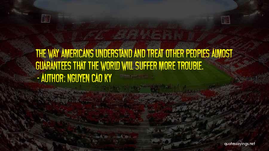 Nguyen Cao Ky Quotes: The Way Americans Understand And Treat Other Peoples Almost Guarantees That The World Will Suffer More Trouble.