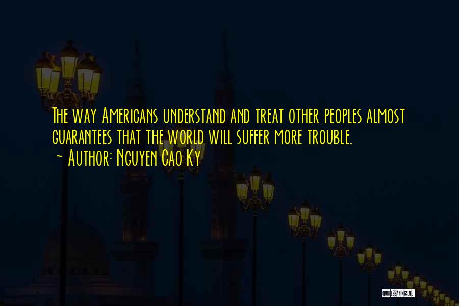 Nguyen Cao Ky Quotes: The Way Americans Understand And Treat Other Peoples Almost Guarantees That The World Will Suffer More Trouble.