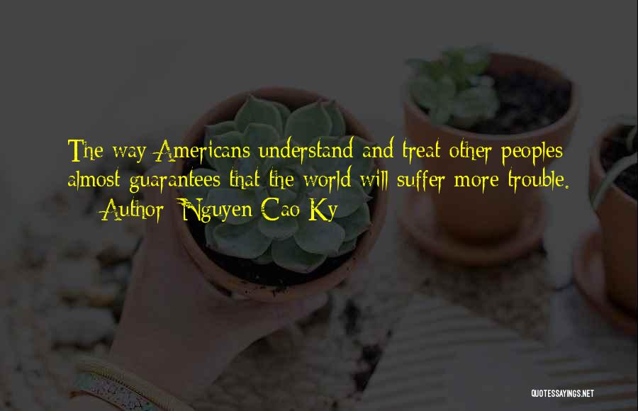 Nguyen Cao Ky Quotes: The Way Americans Understand And Treat Other Peoples Almost Guarantees That The World Will Suffer More Trouble.