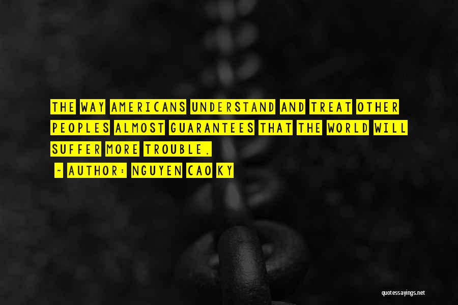 Nguyen Cao Ky Quotes: The Way Americans Understand And Treat Other Peoples Almost Guarantees That The World Will Suffer More Trouble.