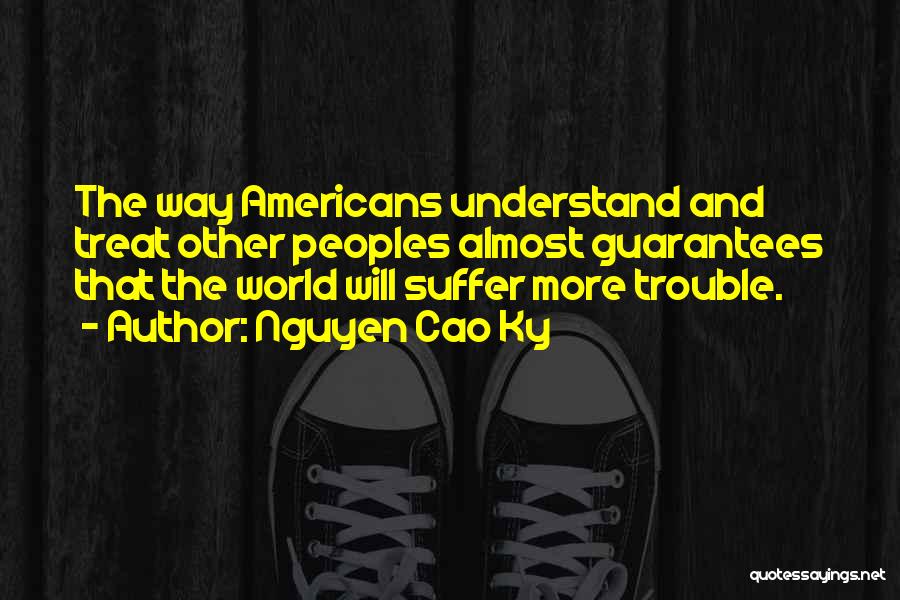 Nguyen Cao Ky Quotes: The Way Americans Understand And Treat Other Peoples Almost Guarantees That The World Will Suffer More Trouble.