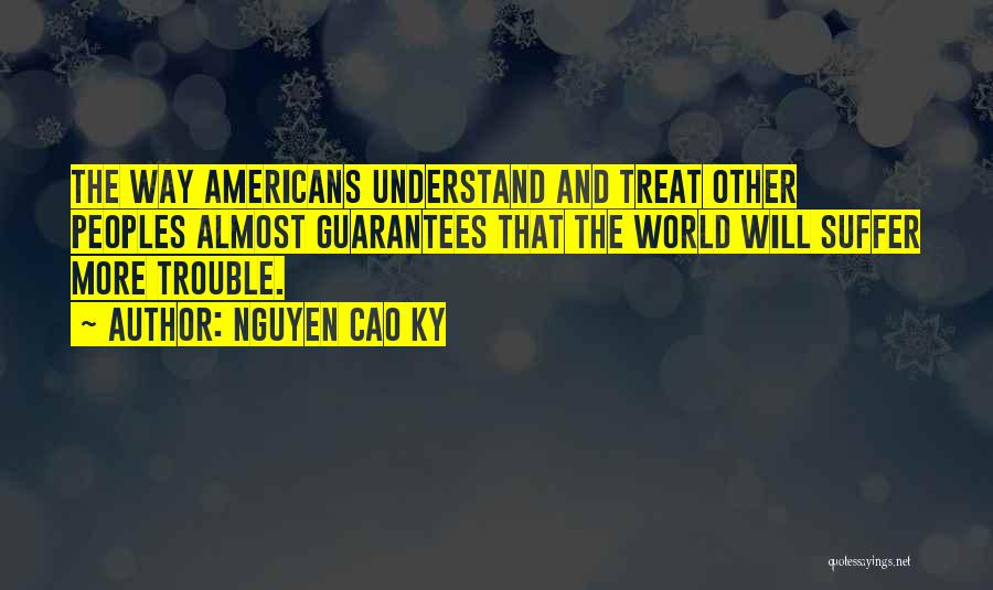 Nguyen Cao Ky Quotes: The Way Americans Understand And Treat Other Peoples Almost Guarantees That The World Will Suffer More Trouble.