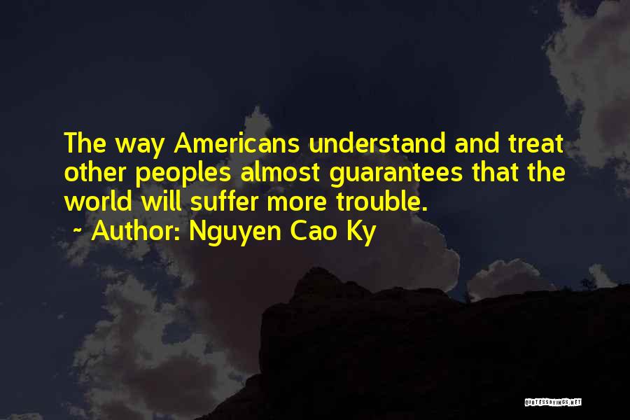Nguyen Cao Ky Quotes: The Way Americans Understand And Treat Other Peoples Almost Guarantees That The World Will Suffer More Trouble.