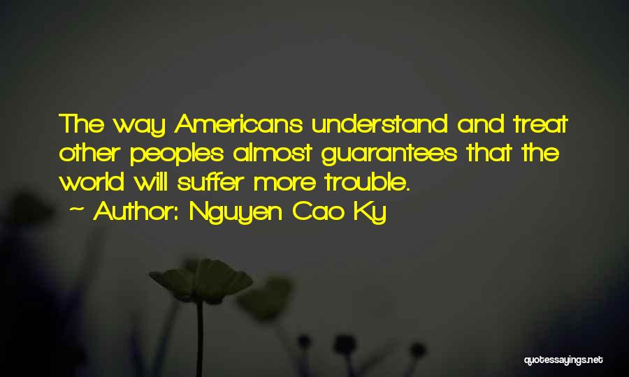Nguyen Cao Ky Quotes: The Way Americans Understand And Treat Other Peoples Almost Guarantees That The World Will Suffer More Trouble.