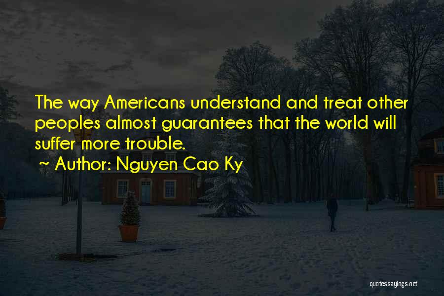Nguyen Cao Ky Quotes: The Way Americans Understand And Treat Other Peoples Almost Guarantees That The World Will Suffer More Trouble.