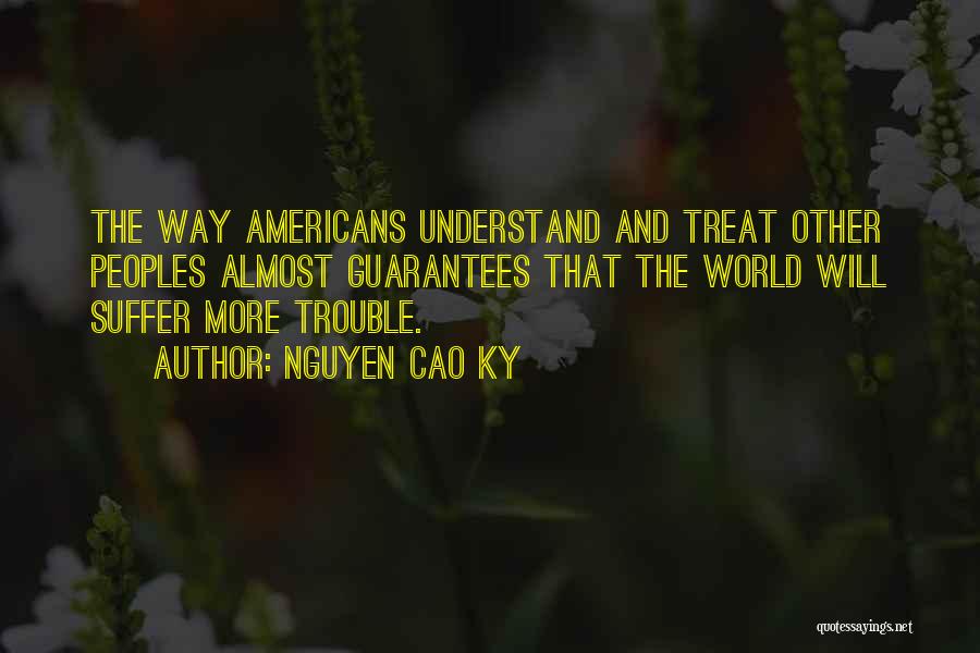Nguyen Cao Ky Quotes: The Way Americans Understand And Treat Other Peoples Almost Guarantees That The World Will Suffer More Trouble.