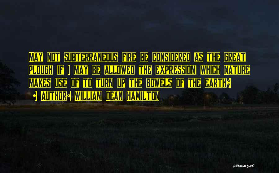 William Dean Hamilton Quotes: May Not Subterraneous Fire Be Considered As The Great Plough (if I May Be Allowed The Expression) Which Nature Makes