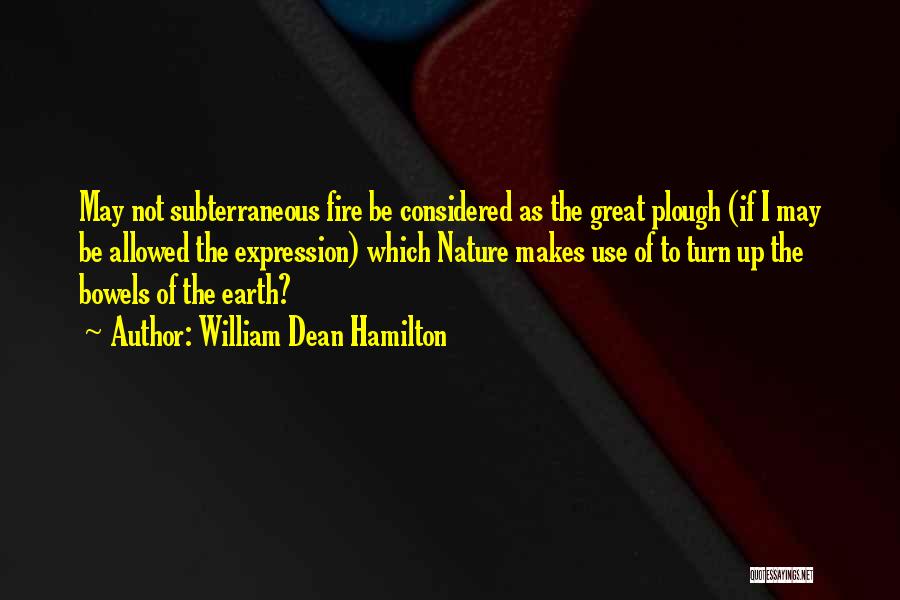 William Dean Hamilton Quotes: May Not Subterraneous Fire Be Considered As The Great Plough (if I May Be Allowed The Expression) Which Nature Makes