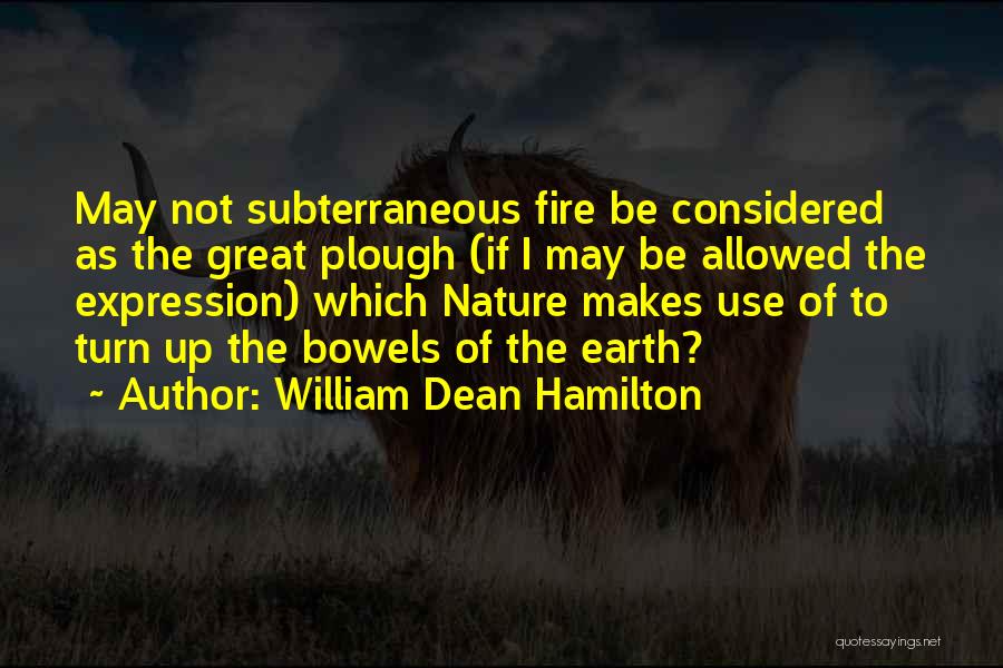 William Dean Hamilton Quotes: May Not Subterraneous Fire Be Considered As The Great Plough (if I May Be Allowed The Expression) Which Nature Makes