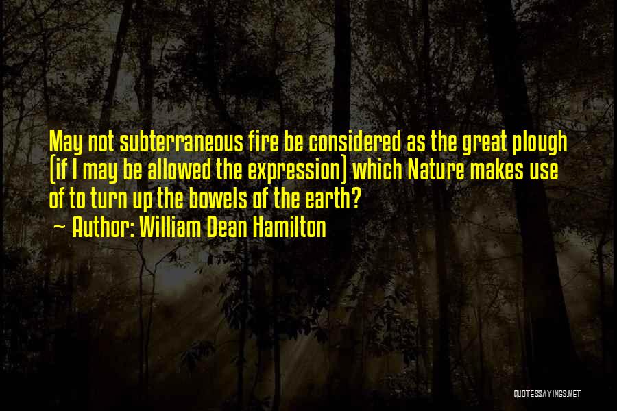 William Dean Hamilton Quotes: May Not Subterraneous Fire Be Considered As The Great Plough (if I May Be Allowed The Expression) Which Nature Makes