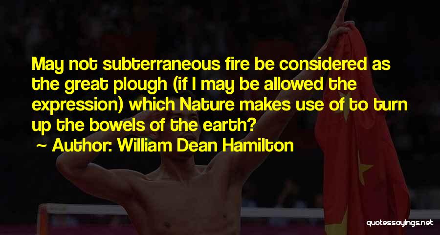 William Dean Hamilton Quotes: May Not Subterraneous Fire Be Considered As The Great Plough (if I May Be Allowed The Expression) Which Nature Makes