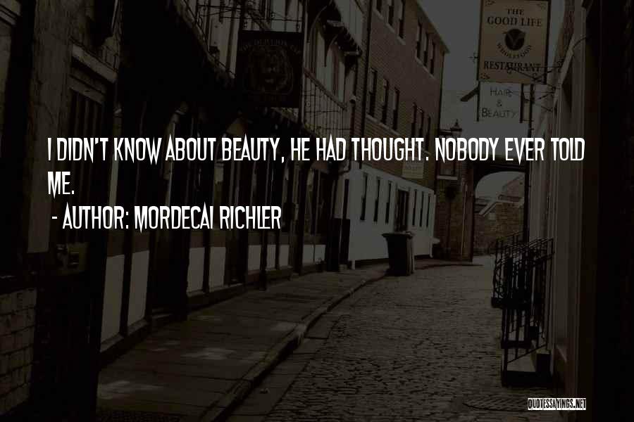Mordecai Richler Quotes: I Didn't Know About Beauty, He Had Thought. Nobody Ever Told Me.