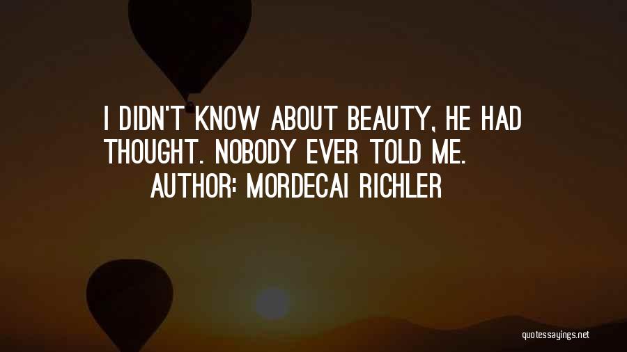 Mordecai Richler Quotes: I Didn't Know About Beauty, He Had Thought. Nobody Ever Told Me.