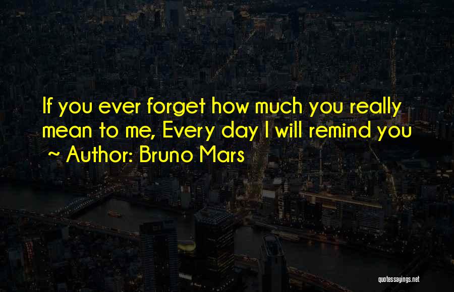 Bruno Mars Quotes: If You Ever Forget How Much You Really Mean To Me, Every Day I Will Remind You