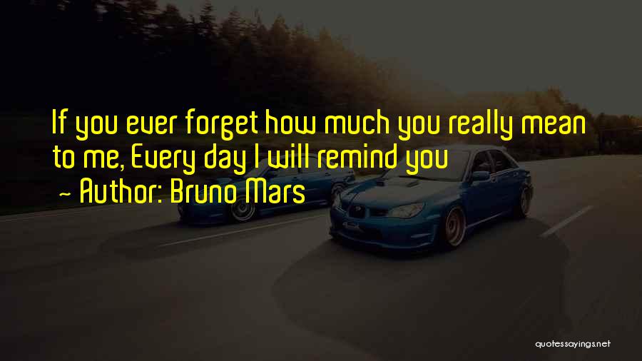 Bruno Mars Quotes: If You Ever Forget How Much You Really Mean To Me, Every Day I Will Remind You