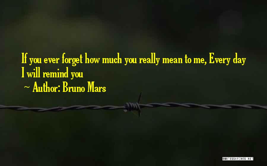 Bruno Mars Quotes: If You Ever Forget How Much You Really Mean To Me, Every Day I Will Remind You