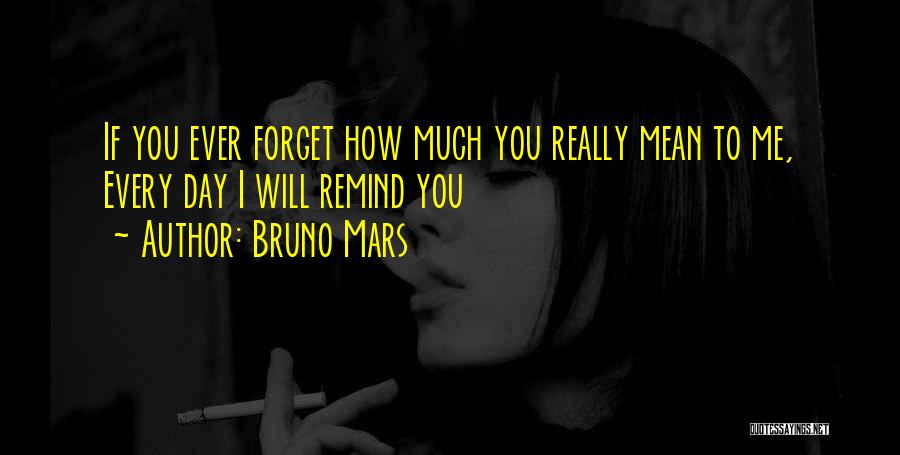 Bruno Mars Quotes: If You Ever Forget How Much You Really Mean To Me, Every Day I Will Remind You