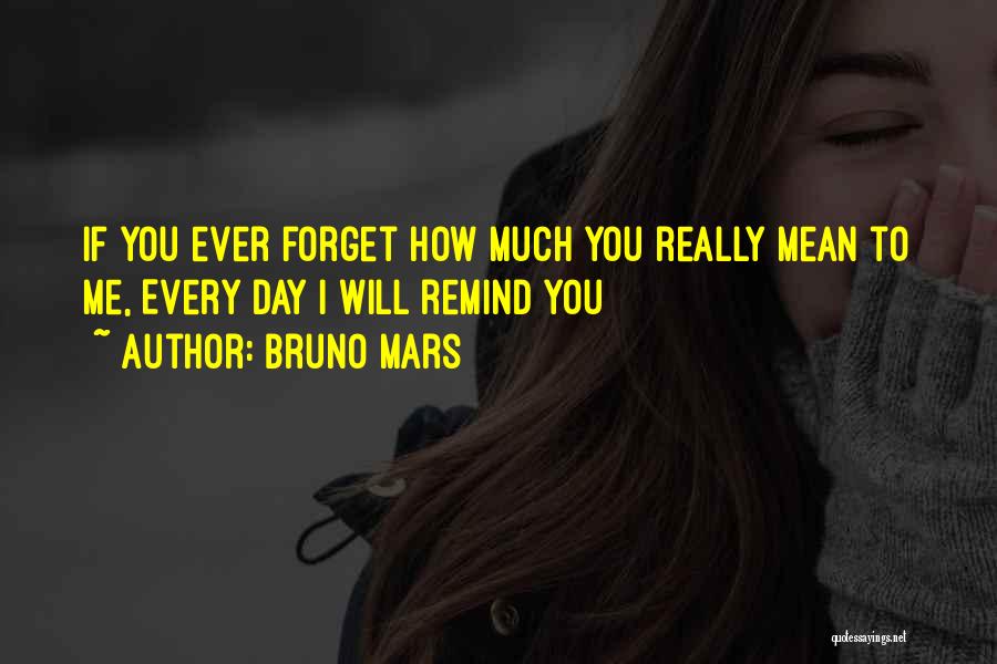 Bruno Mars Quotes: If You Ever Forget How Much You Really Mean To Me, Every Day I Will Remind You