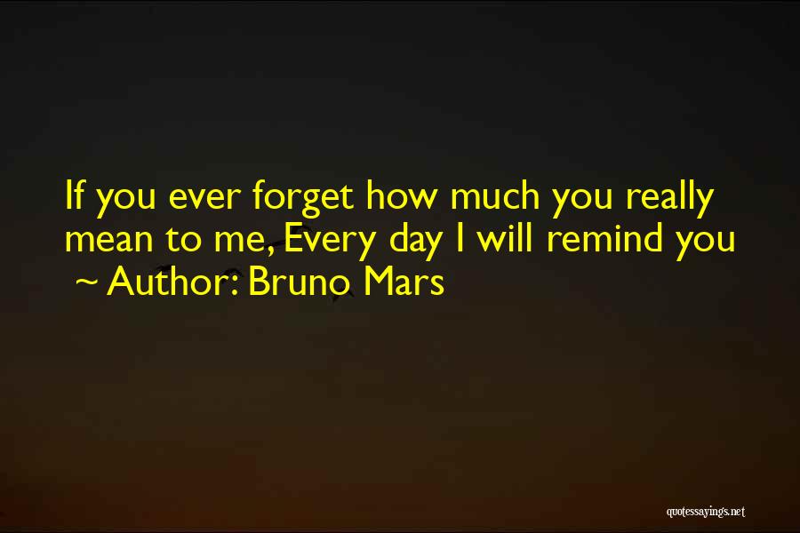 Bruno Mars Quotes: If You Ever Forget How Much You Really Mean To Me, Every Day I Will Remind You