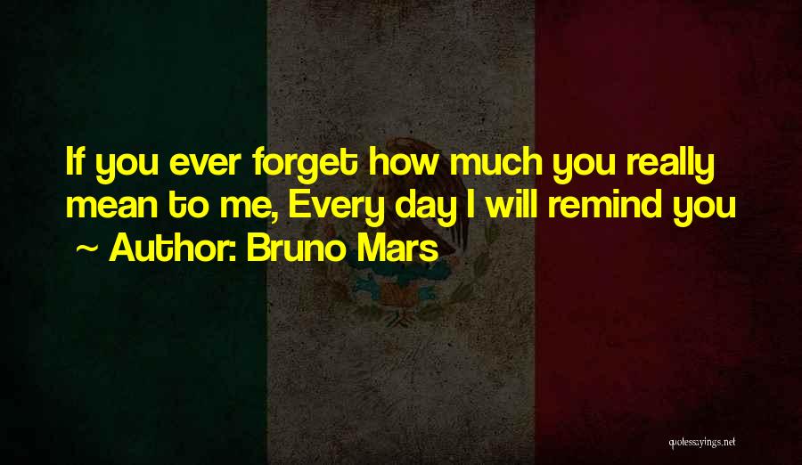 Bruno Mars Quotes: If You Ever Forget How Much You Really Mean To Me, Every Day I Will Remind You