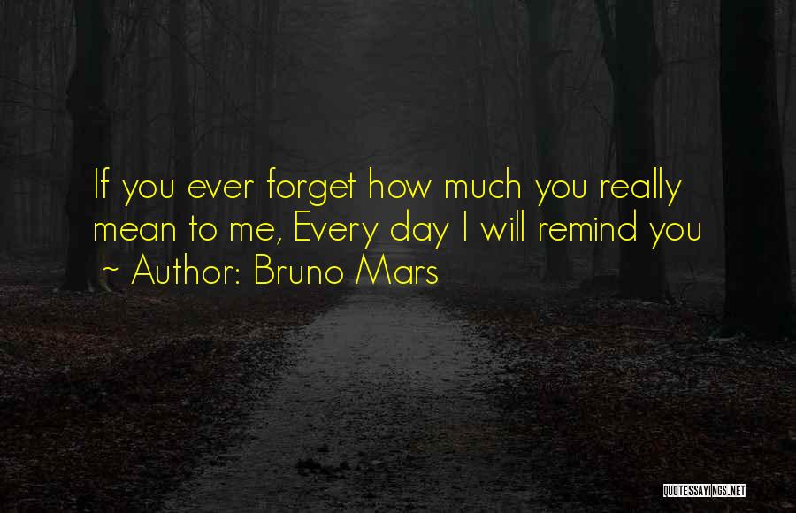 Bruno Mars Quotes: If You Ever Forget How Much You Really Mean To Me, Every Day I Will Remind You