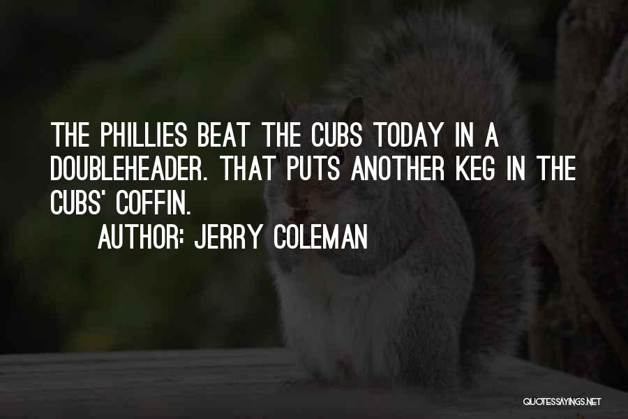 Jerry Coleman Quotes: The Phillies Beat The Cubs Today In A Doubleheader. That Puts Another Keg In The Cubs' Coffin.