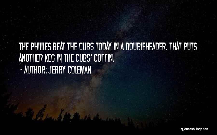 Jerry Coleman Quotes: The Phillies Beat The Cubs Today In A Doubleheader. That Puts Another Keg In The Cubs' Coffin.